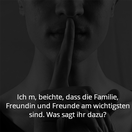 Ich m, beichte, dass die Familie, Freundin und Freunde am wichtigsten sind. Was sagt ihr dazu?