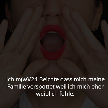Ich m(w)/24 Beichte dass mich meine Familie verspottet weil ich mich eher weiblich fühle.