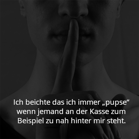 Ich beichte das ich immer „pupse“ wenn jemand an der Kasse zum Beispiel zu nah hinter mir steht.