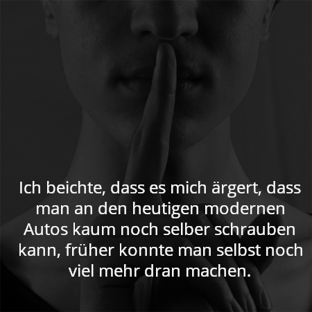 Ich beichte, dass es mich ärgert, dass man an den heutigen modernen Autos kaum noch selber schrauben kann, früher konnte man selbst noch viel mehr dran machen.