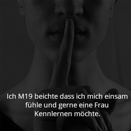 Ich M19 beichte dass ich mich einsam fühle und gerne eine Frau Kennlernen möchte.