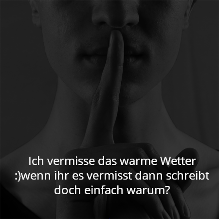 Ich vermisse das warme Wetter :)wenn ihr es vermisst dann schreibt doch einfach warum?