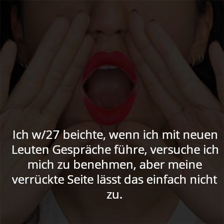 Ich w/27 beichte, wenn ich mit neuen Leuten Gespräche führe, versuche ich mich zu benehmen, aber meine verrückte Seite lässt das einfach nicht zu.