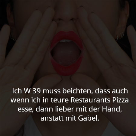 Ich W 39 muss beichten, dass auch wenn ich in teure Restaurants Pizza esse, dann lieber mit der Hand, anstatt mit Gabel.