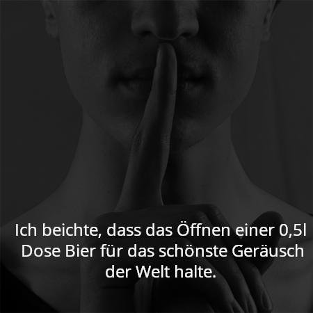 Ich beichte, dass das Öffnen einer 0,5l  Dose Bier für das schönste Geräusch der Welt halte.