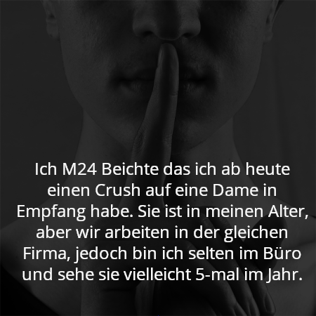 Ich M24 Beichte das ich ab heute einen Crush auf eine Dame in Empfang habe. Sie ist in meinen Alter, aber wir arbeiten in der gleichen Firma, jedoch bin ich selten im Büro und sehe sie vielleicht 5-mal im Jahr.