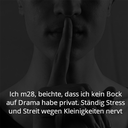 Ich m28, beichte, dass ich kein Bock auf Drama habe privat. Ständig Stress und Streit wegen Kleinigkeiten nervt