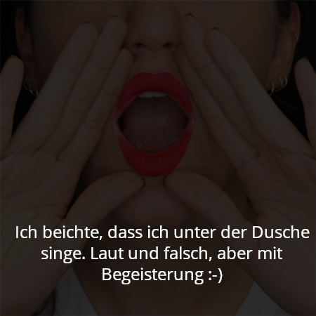 Ich beichte, dass ich unter der Dusche singe. Laut und falsch, aber mit Begeisterung :-)