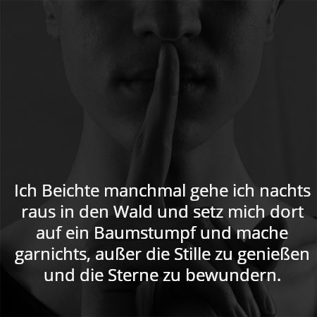Ich Beichte manchmal gehe ich nachts raus in den Wald und setz mich dort auf ein Baumstumpf und mache garnichts, außer die Stille zu genießen und die Sterne zu bewundern.