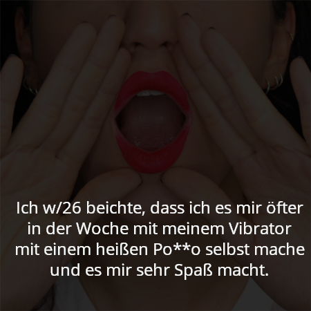 Ich w/26 beichte, dass ich es mir öfter in der Woche mit meinem Vibrator mit einem heißen Po**o selbst mache und es mir sehr Spaß macht.