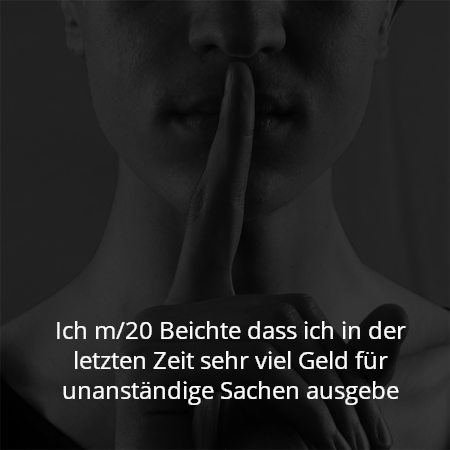 Ich m/20 Beichte dass ich in der letzten Zeit sehr viel Geld für unanständige Sachen ausgebe