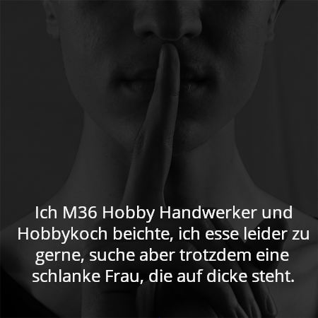 Ich M36 Hobby Handwerker und Hobbykoch beichte, ich esse leider zu gerne, suche aber trotzdem eine schlanke Frau, die auf dicke steht.