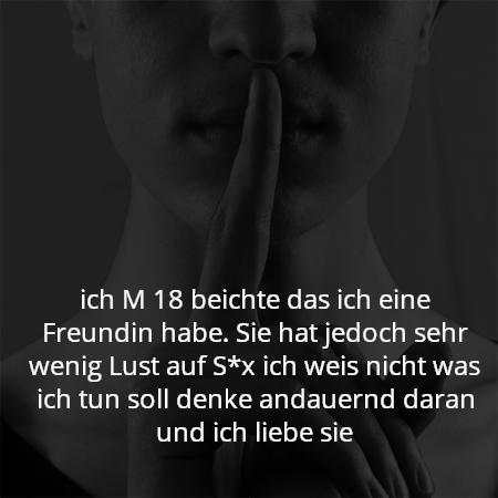 ich M 18 beichte das ich eine Freundin habe. Sie hat jedoch sehr wenig Lust auf S*x ich weis nicht was ich tun soll denke andauernd daran und ich liebe sie