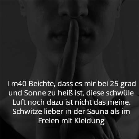 I m40 Beichte, dass es mir bei 25 grad und Sonne zu heiß ist, diese schwüle Luft noch dazu ist nicht das meine. Schwitze lieber in der Sauna als im Freien mit Kleidung