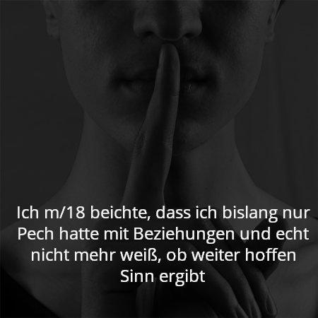 Ich m/18 beichte, dass ich bislang nur Pech hatte mit Beziehungen und echt nicht mehr weiß, ob weiter hoffen Sinn ergibt