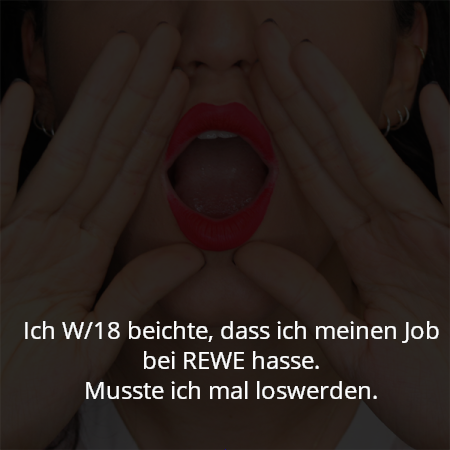 Ich W/18 beichte, dass ich meinen Job bei REWE hasse.
Musste ich mal loswerden.