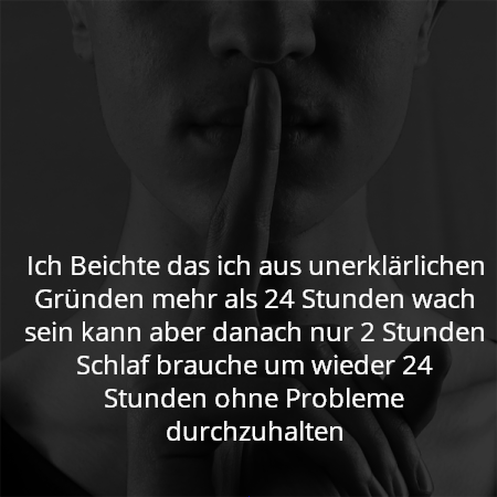 Ich Beichte das ich aus unerklärlichen Gründen mehr als 24 Stunden wach sein kann aber danach nur 2 Stunden Schlaf brauche um wieder 24 Stunden ohne Probleme durchzuhalten