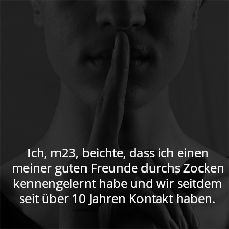 Ich, m23, beichte, dass ich einen meiner guten Freunde durchs Zocken kennengelernt habe und wir seitdem seit über 10 Jahren Kontakt haben.