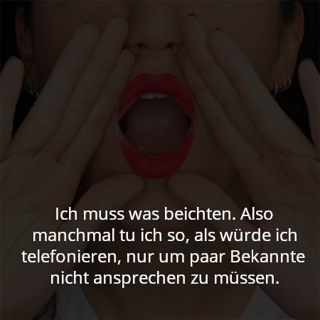Ich muss was beichten. Also manchmal tu ich so, als würde ich telefonieren, nur um paar Bekannte nicht ansprechen zu müssen.