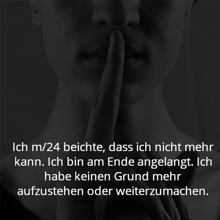 Ich m/24 beichte, dass ich nicht mehr kann. Ich bin am Ende angelangt. Ich habe keinen Grund mehr aufzustehen oder weiterzumachen.