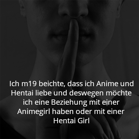 Ich m19 beichte, dass ich Anime und Hentai liebe und deswegen möchte ich eine Beziehung mit einer Animegirl haben oder mit einer Hentai Girl