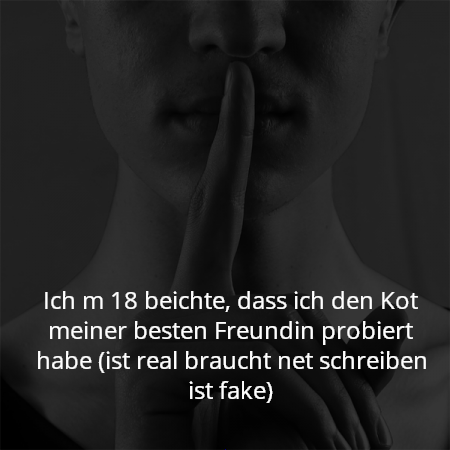Ich m 18 beichte, dass ich den Kot meiner besten Freundin probiert habe (ist real braucht net schreiben ist fake)