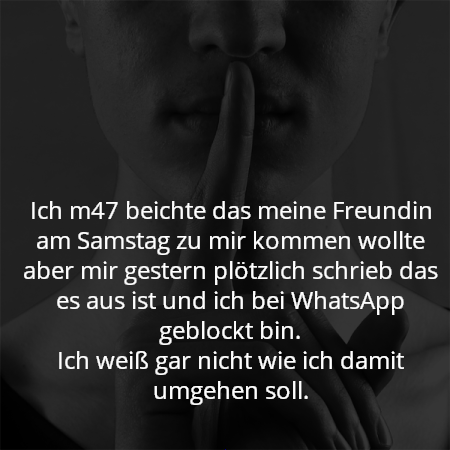 Ich m47 beichte das meine Freundin am Samstag zu mir kommen wollte aber mir gestern plötzlich schrieb das es aus ist und ich bei WhatsApp geblockt bin.
Ich weiß gar nicht wie ich damit umgehen soll.