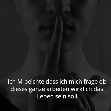 Ich M beichte dass ich mich frage ob dieses ganze arbeiten wirklich das Leben sein soll