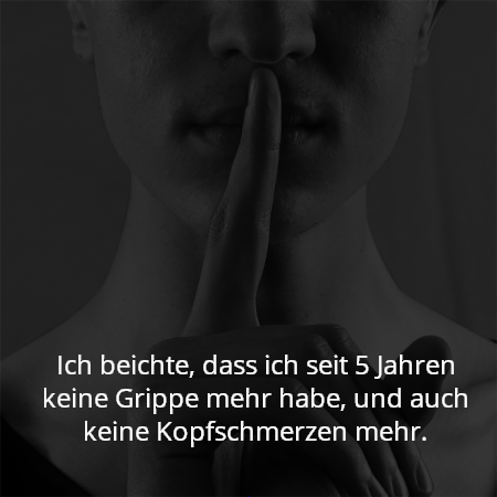 Ich beichte, dass ich seit 5 Jahren keine Grippe mehr habe, und auch keine Kopfschmerzen mehr.