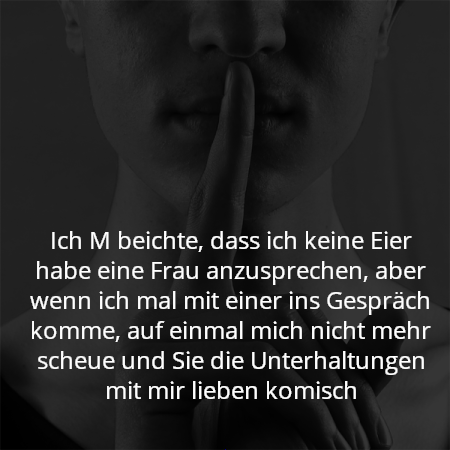 Ich M beichte, dass ich keine Eier habe eine Frau anzusprechen, aber wenn ich mal mit einer ins Gespräch komme, auf einmal mich nicht mehr scheue und Sie die Unterhaltungen mit mir lieben komisch