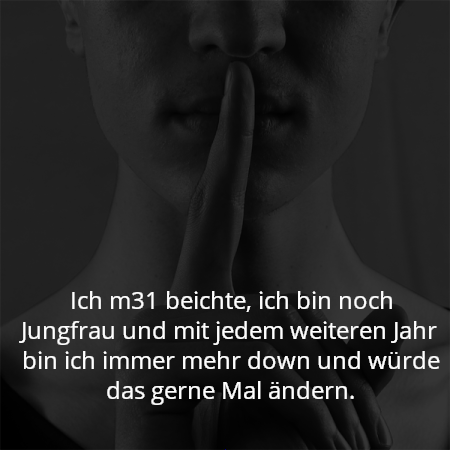 Ich m31 beichte, ich bin noch Jungfrau und mit jedem weiteren Jahr bin ich immer mehr down und würde das gerne Mal ändern.