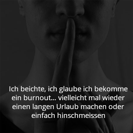 Ich beichte, ich glaube ich bekomme ein burnout… vielleicht mal wieder einen langen Urlaub machen oder einfach hinschmeissen