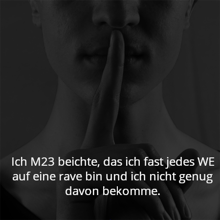 Ich M23 beichte, das ich fast jedes WE auf eine rave bin und ich nicht genug davon bekomme.