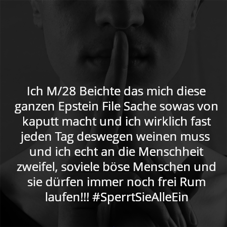 Ich M/28 Beichte das mich diese ganzen Epstein File Sache sowas von kaputt macht und ich wirklich fast jeden Tag deswegen weinen muss und ich echt an die Menschheit zweifel, soviele böse Menschen und sie dürfen immer noch frei Rum laufen!!! #SperrtSieAlleEin