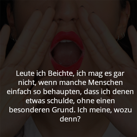 Leute ich Beichte, ich mag es gar nicht, wenn manche Menschen einfach so behaupten, dass ich denen etwas schulde, ohne einen besonderen Grund. Ich meine, wozu denn?
