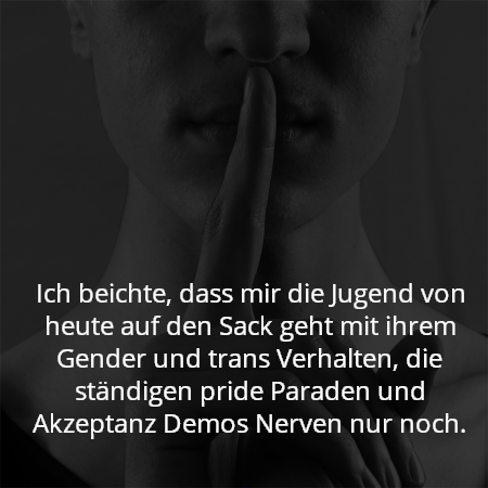 Ich beichte, dass mir die Jugend von heute auf den Sack geht mit ihrem Gender und trans Verhalten, die ständigen pride Paraden und Akzeptanz Demos Nerven nur noch.