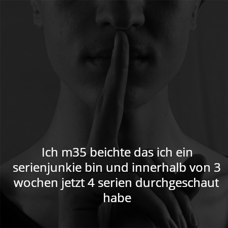 Ich m35 beichte das ich ein serienjunkie bin und innerhalb von 3 wochen jetzt 4 serien durchgeschaut habe