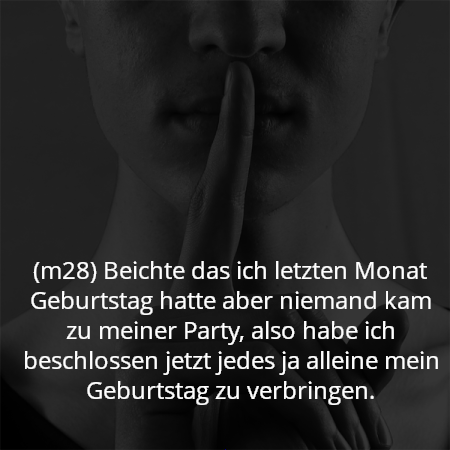 (m28) Beichte das ich letzten Monat Geburtstag hatte aber niemand kam zu meiner Party, also habe ich beschlossen jetzt jedes ja alleine mein Geburtstag zu verbringen.