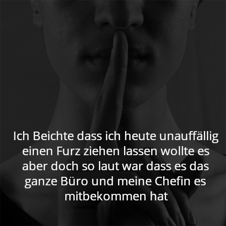 Ich Beichte dass ich heute unauffällig einen Furz ziehen lassen wollte es aber doch so laut war dass es das ganze Büro und meine Chefin es mitbekommen hat
