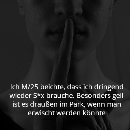 Ich M/25 beichte, dass ich dringend wieder S*x brauche. Besonders geil ist es draußen im Park, wenn man erwischt werden könnte