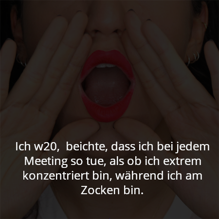 Ich w20,  beichte, dass ich bei jedem Meeting so tue, als ob ich extrem konzentriert bin, während ich am Zocken bin.