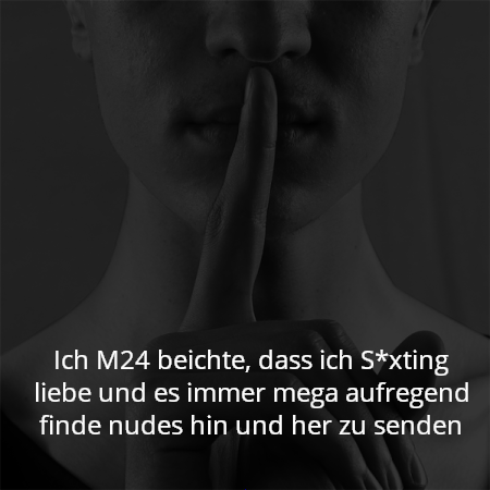 Ich M24 beichte, dass ich S*xting liebe und es immer mega aufregend finde nudes hin und her zu senden
