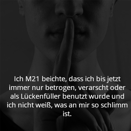 Ich M21 beichte, dass ich bis jetzt immer nur betrogen, verarscht oder als Lückenfüller benutzt wurde und ich nicht weiß, was an mir so schlimm ist.