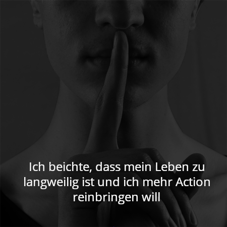 Ich beichte, dass mein Leben zu langweilig ist und ich mehr Action reinbringen will