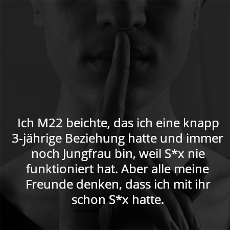 Ich M22 beichte, das ich eine knapp 3-jährige Beziehung hatte und immer noch Jungfrau bin, weil S*x nie funktioniert hat. Aber alle meine Freunde denken, dass ich mit ihr schon S*x hatte.