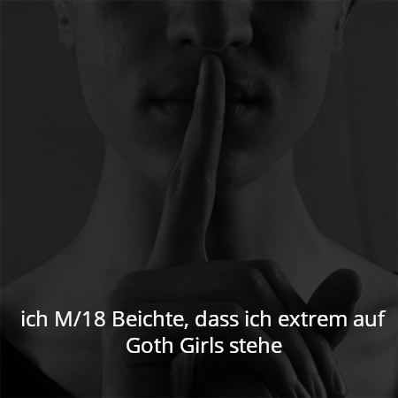 ich M/18 Beichte, dass ich extrem auf Goth Girls stehe