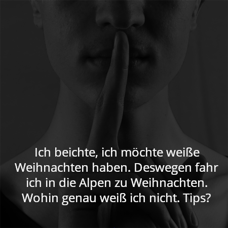 Ich beichte, ich möchte weiße Weihnachten haben. Deswegen fahr ich in die Alpen zu Weihnachten. Wohin genau weiß ich nicht. Tips?