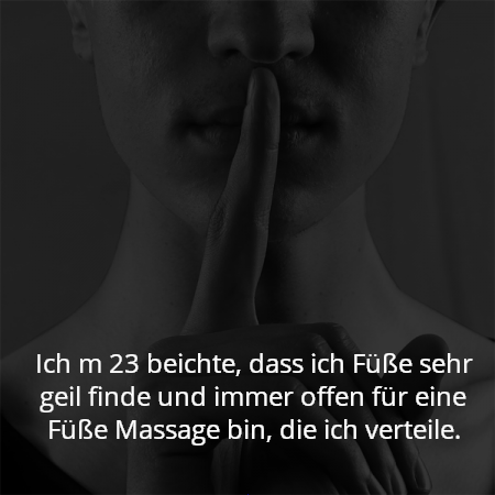 Ich m 23 beichte, dass ich Füße sehr geil finde und immer offen für eine Füße Massage bin, die ich verteile.