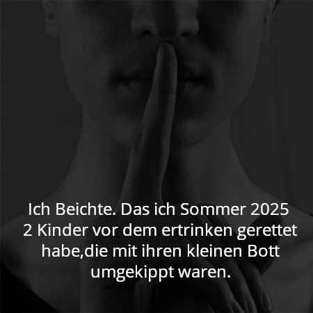 Ich Beichte. Das ich Sommer 2025 
2 Kinder vor dem ertrinken gerettet habe,die mit ihren kleinen Bott umgekippt waren.