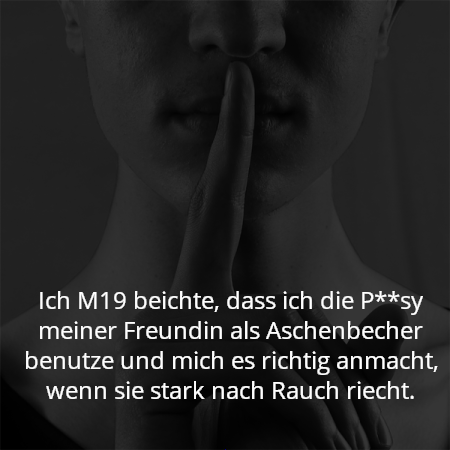 Ich M19 beichte, dass ich die P**sy meiner Freundin als Aschenbecher benutze und mich es richtig anmacht, wenn sie stark nach Rauch riecht.